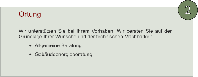 2 Wir unterstützen Sie bei Ihrem Vorhaben. Wir beraten Sie auf der Grundlage Ihrer Wünsche und der technischen Machbarkeit. •	Allgemeine Beratung •	Gebäudeenergieberatung Ortung