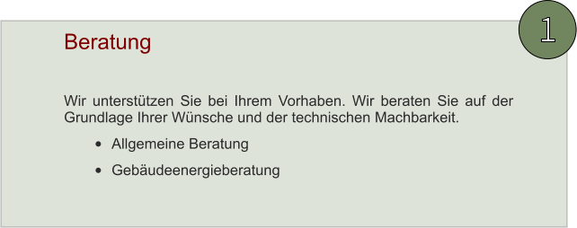 Wir unterstützen Sie bei Ihrem Vorhaben. Wir beraten Sie auf der Grundlage Ihrer Wünsche und der technischen Machbarkeit. •	Allgemeine Beratung •	Gebäudeenergieberatung Beratung 1