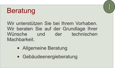 Wir unterstützen Sie bei Ihrem Vorhaben. Wir beraten Sie auf der Grundlage Ihrer Wünsche und der technischen Machbarkeit. •	Allgemeine Beratung •	Gebäudeenergieberatung Beratung 1