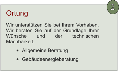 2 Wir unterstützen Sie bei Ihrem Vorhaben. Wir beraten Sie auf der Grundlage Ihrer Wünsche und der technischen Machbarkeit. •	Allgemeine Beratung •	Gebäudeenergieberatung Ortung