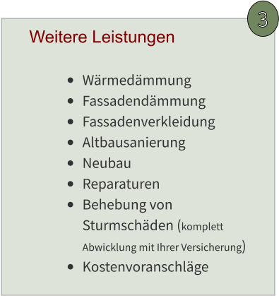 3 •	Wärmedämmung •	Fassadendämmung •	Fassadenverkleidung •	Altbausanierung •	Neubau •	Reparaturen •	Behebung von Sturmschäden (komplett Abwicklung mit Ihrer Versicherung) •	Kostenvoranschläge Weitere Leistungen